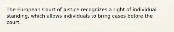 The European Court of Justice recognizes a right of individual standing, which allows individuals to bring cases before the court.