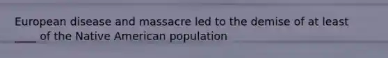 European disease and massacre led to the demise of at least ____ of the Native American population