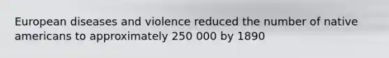 European diseases and violence reduced the number of native americans to approximately 250 000 by 1890