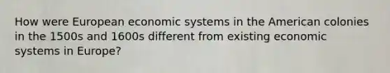 How were European economic systems in the American colonies in the 1500s and 1600s different from existing economic systems in Europe?