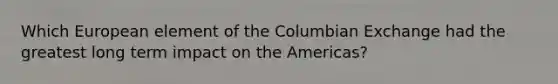 Which European element of the Columbian Exchange had the greatest long term impact on the Americas?