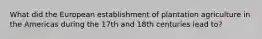 What did the European establishment of plantation agriculture in the Americas during the 17th and 18th centuries lead to?