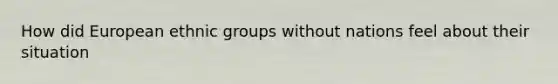 How did European ethnic groups without nations feel about their situation