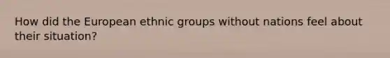 How did the European ethnic groups without nations feel about their situation?