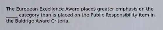 The European Excellence Award places greater emphasis on the _____ category than is placed on the Public Responsibility item in the Baldrige Award Criteria.