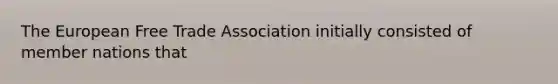 The European Free Trade Association initially consisted of member nations that