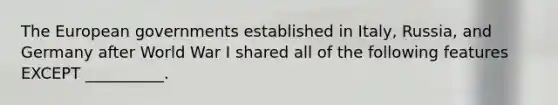 The European governments established in Italy, Russia, and Germany after World War I shared all of the following features EXCEPT __________.