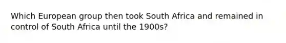 Which European group then took South Africa and remained in control of South Africa until the 1900s?