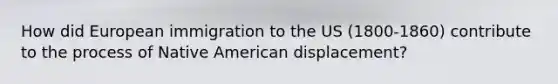 How did European immigration to the US (1800-1860) contribute to the process of Native American displacement?