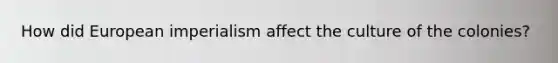 How did European imperialism affect the culture of the colonies?