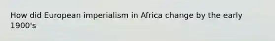 How did European imperialism in Africa change by the early 1900's