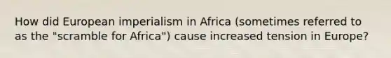 How did European imperialism in Africa (sometimes referred to as the "scramble for Africa") cause increased tension in Europe?