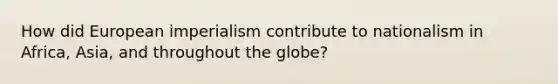 How did European imperialism contribute to nationalism in Africa, Asia, and throughout the globe?