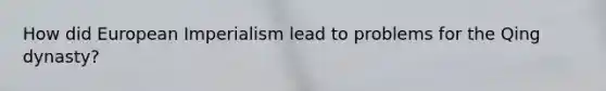 How did European Imperialism lead to problems for the Qing dynasty?