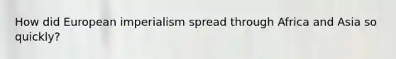 How did European imperialism spread through Africa and Asia so quickly?