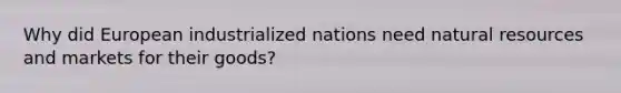 Why did European industrialized nations need natural resources and markets for their goods?