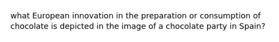 what European innovation in the preparation or consumption of chocolate is depicted in the image of a chocolate party in Spain?
