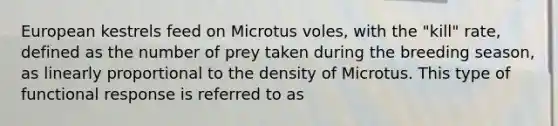 European kestrels feed on Microtus voles, with the "kill" rate, defined as the number of prey taken during the breeding season, as linearly proportional to the density of Microtus. This type of functional response is referred to as