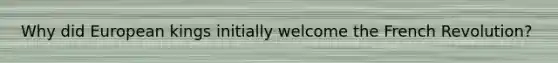 Why did European kings initially welcome the French Revolution?