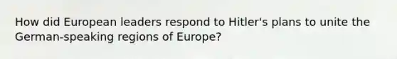 How did European leaders respond to Hitler's plans to unite the German-speaking regions of Europe?