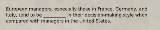 European managers, especially those in France, Germany, and Italy, tend to be __________ in their decision-making style when compared with managers in the United States.