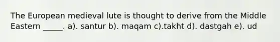 <a href='https://www.questionai.com/knowledge/ky9y1VRXN8-the-eu' class='anchor-knowledge'>the eu</a>ropean medieval lute is thought to derive from the Middle Eastern _____. a). santur b). maqam c).takht d). dastgah e). ud