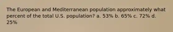 The European and Mediterranean population approximately what percent of the total U.S. population? a. 53% b. 65% c. 72% d. 25%