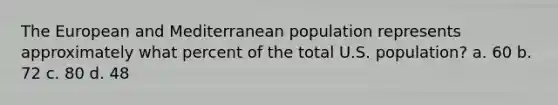 The European and Mediterranean population represents approximately what percent of the total U.S. population? a. 60 b. 72 c. 80 d. 48