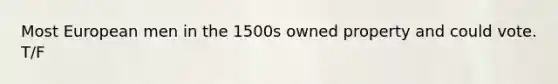 Most European men in the 1500s owned property and could vote. T/F