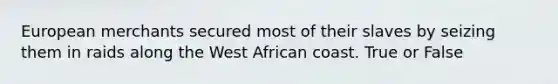 European merchants secured most of their slaves by seizing them in raids along the West African coast. True or False