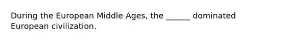 During the European Middle Ages, the ______ dominated European civilization.