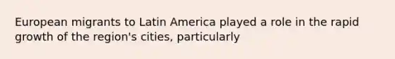 European migrants to Latin America played a role in the rapid growth of the region's cities, particularly