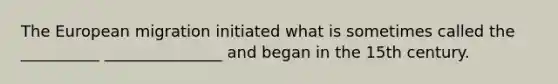 The European migration initiated what is sometimes called the __________ _______________ and began in the 15th century.