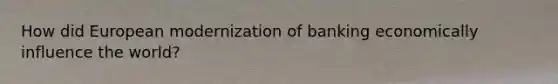 How did European modernization of banking economically influence the world?