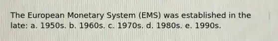 The European Monetary System (EMS) was established in the late: a. 1950s. b. 1960s. c. 1970s. d. 1980s. e. 1990s.