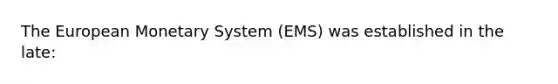 The European Monetary System (EMS) was established in the late: