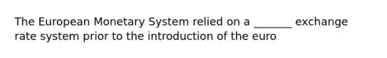 The European Monetary System relied on a _______ exchange rate system prior to the introduction of the euro