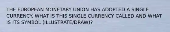 THE EUROPEAN MONETARY UNION HAS ADOPTED A SINGLE CURRENCY. WHAT IS THIS SINGLE CURRENCY CALLED AND WHAT IS ITS SYMBOL (ILLUSTRATE/DRAW)?