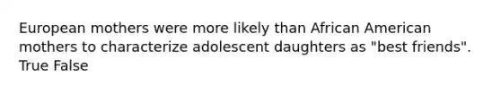 European mothers were more likely than African American mothers to characterize adolescent daughters as "best friends".​ True False