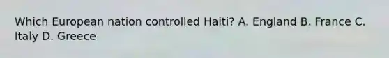 Which European nation controlled Haiti? A. England B. France C. Italy D. Greece