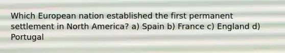 Which European nation established the first permanent settlement in North America? a) Spain b) France c) England d) Portugal