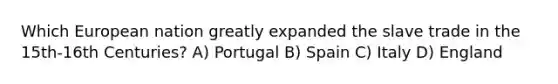 Which European nation greatly expanded the slave trade in the 15th-16th Centuries? A) Portugal B) Spain C) Italy D) England