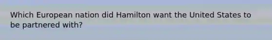 Which European nation did Hamilton want the United States to be partnered with?