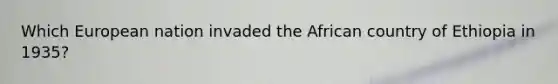 Which European nation invaded the African country of Ethiopia in 1935?