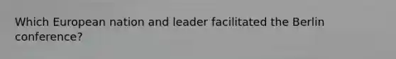 Which European nation and leader facilitated the Berlin conference?