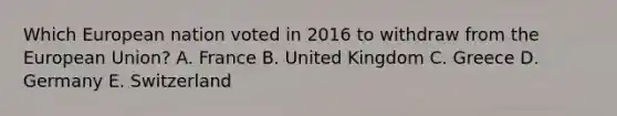 Which European nation voted in 2016 to withdraw from the European Union? A. France B. United Kingdom C. Greece D. Germany E. Switzerland