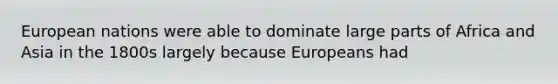 European nations were able to dominate large parts of Africa and Asia in the 1800s largely because Europeans had