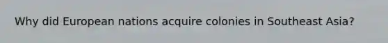 Why did European nations acquire colonies in Southeast Asia?