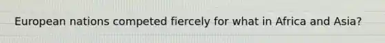 European nations competed fiercely for what in Africa and Asia?