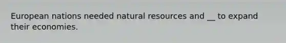 European nations needed natural resources and __ to expand their economies.